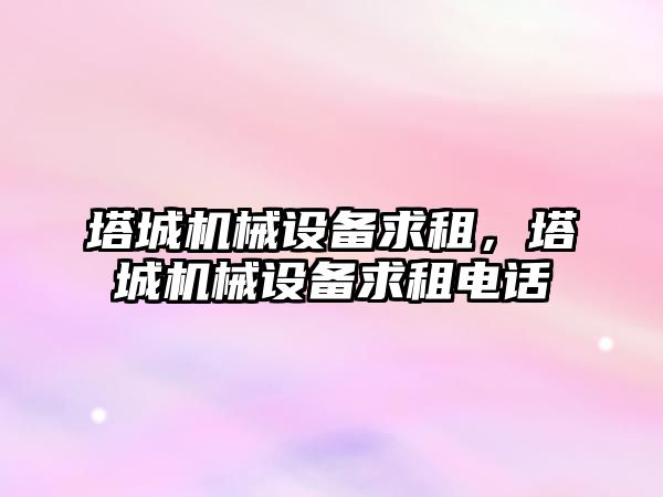 塔城機械設備求租，塔城機械設備求租電話(huà)