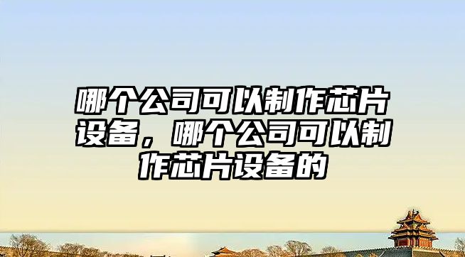 哪個(gè)公司可以制作芯片設備，哪個(gè)公司可以制作芯片設備的