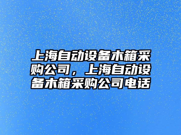 上海自動(dòng)設備木箱采購公司，上海自動(dòng)設備木箱采購公司電話(huà)