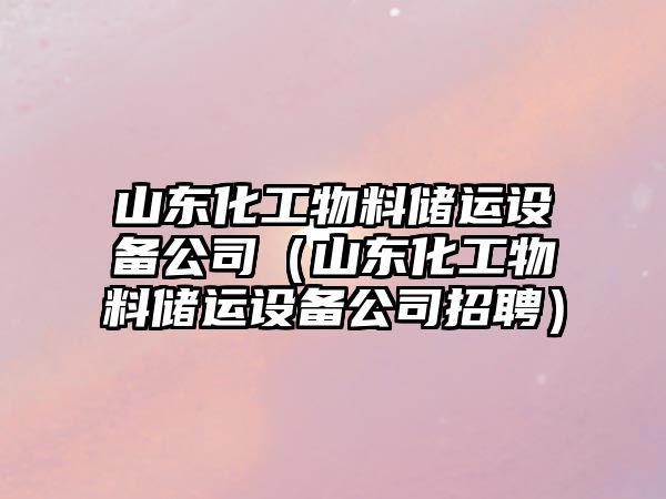 山東化工物料儲運設備公司（山東化工物料儲運設備公司招聘）