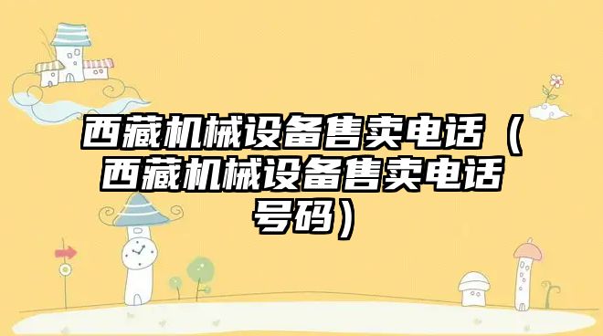 西藏機械設備售賣(mài)電話(huà)（西藏機械設備售賣(mài)電話(huà)號碼）