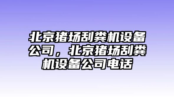 北京豬場(chǎng)刮糞機設備公司，北京豬場(chǎng)刮糞機設備公司電話(huà)