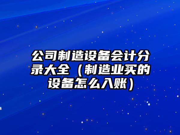 公司制造設備會(huì )計分錄大全（制造業(yè)買(mǎi)的設備怎么入賬）