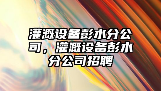 灌溉設備彭水分公司，灌溉設備彭水分公司招聘