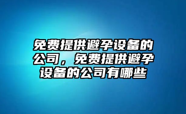 免費提供避孕設備的公司，免費提供避孕設備的公司有哪些