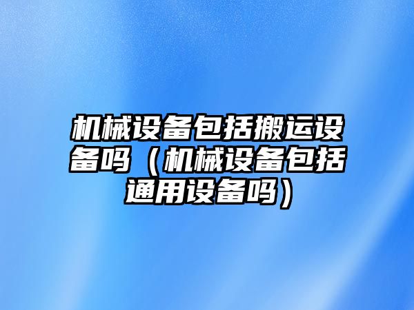 機械設備包括搬運設備嗎（機械設備包括通用設備嗎）