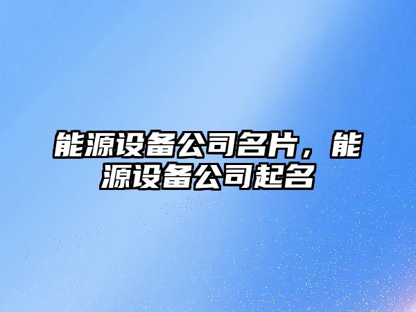 能源設備公司名片，能源設備公司起名