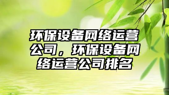 環(huán)保設備網(wǎng)絡(luò )運營(yíng)公司，環(huán)保設備網(wǎng)絡(luò )運營(yíng)公司排名
