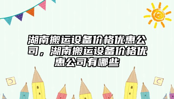 湖南搬運設備價(jià)格優(yōu)惠公司，湖南搬運設備價(jià)格優(yōu)惠公司有哪些