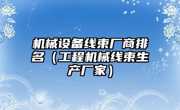 機械設備線(xiàn)束廠(chǎng)商排名（工程機械線(xiàn)束生產(chǎn)廠(chǎng)家）