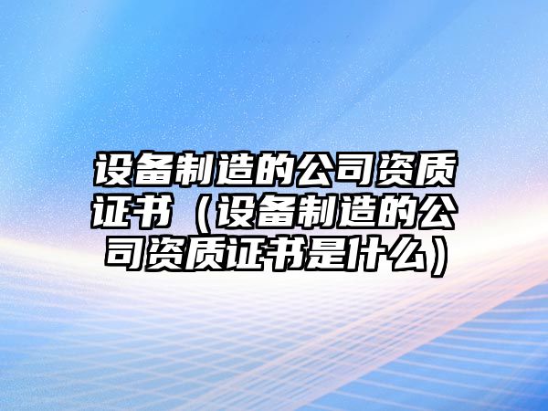 設備制造的公司資質(zhì)證書(shū)（設備制造的公司資質(zhì)證書(shū)是什么）