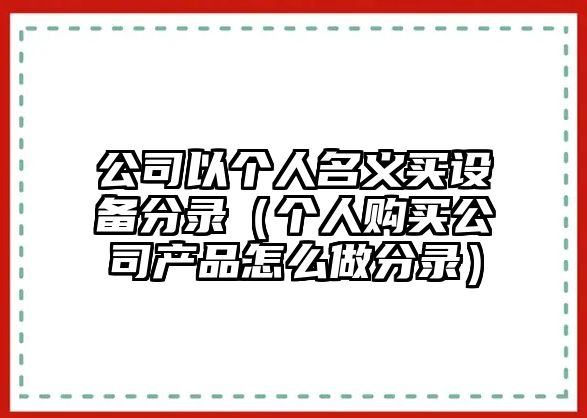 公司以個(gè)人名義買(mǎi)設備分錄（個(gè)人購買(mǎi)公司產(chǎn)品怎么做分錄）