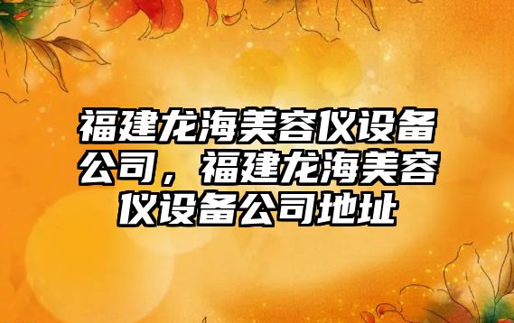 福建龍海美容儀設備公司，福建龍海美容儀設備公司地址