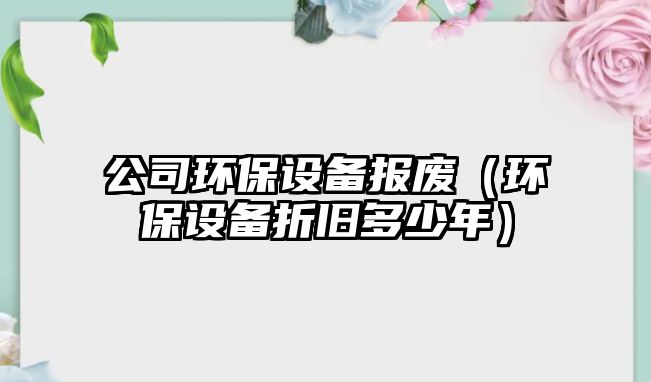 公司環(huán)保設備報廢（環(huán)保設備折舊多少年）