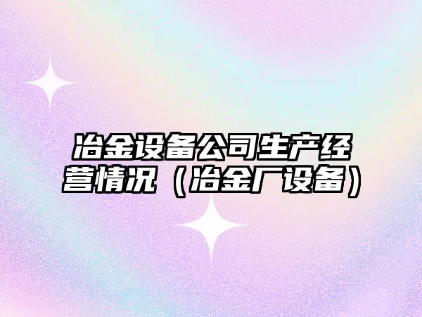 冶金設備公司生產(chǎn)經(jīng)營(yíng)情況（冶金廠(chǎng)設備）