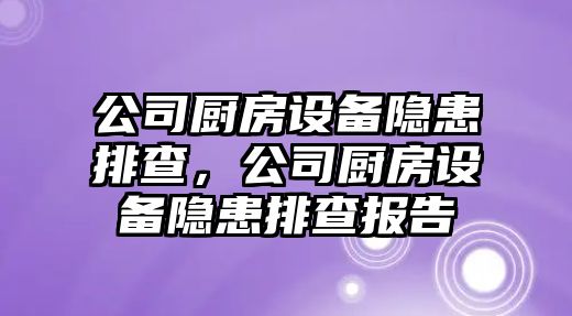 公司廚房設備隱患排查，公司廚房設備隱患排查報告