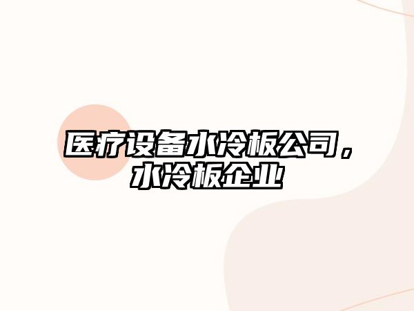 醫療設備水冷板公司，水冷板企業(yè)