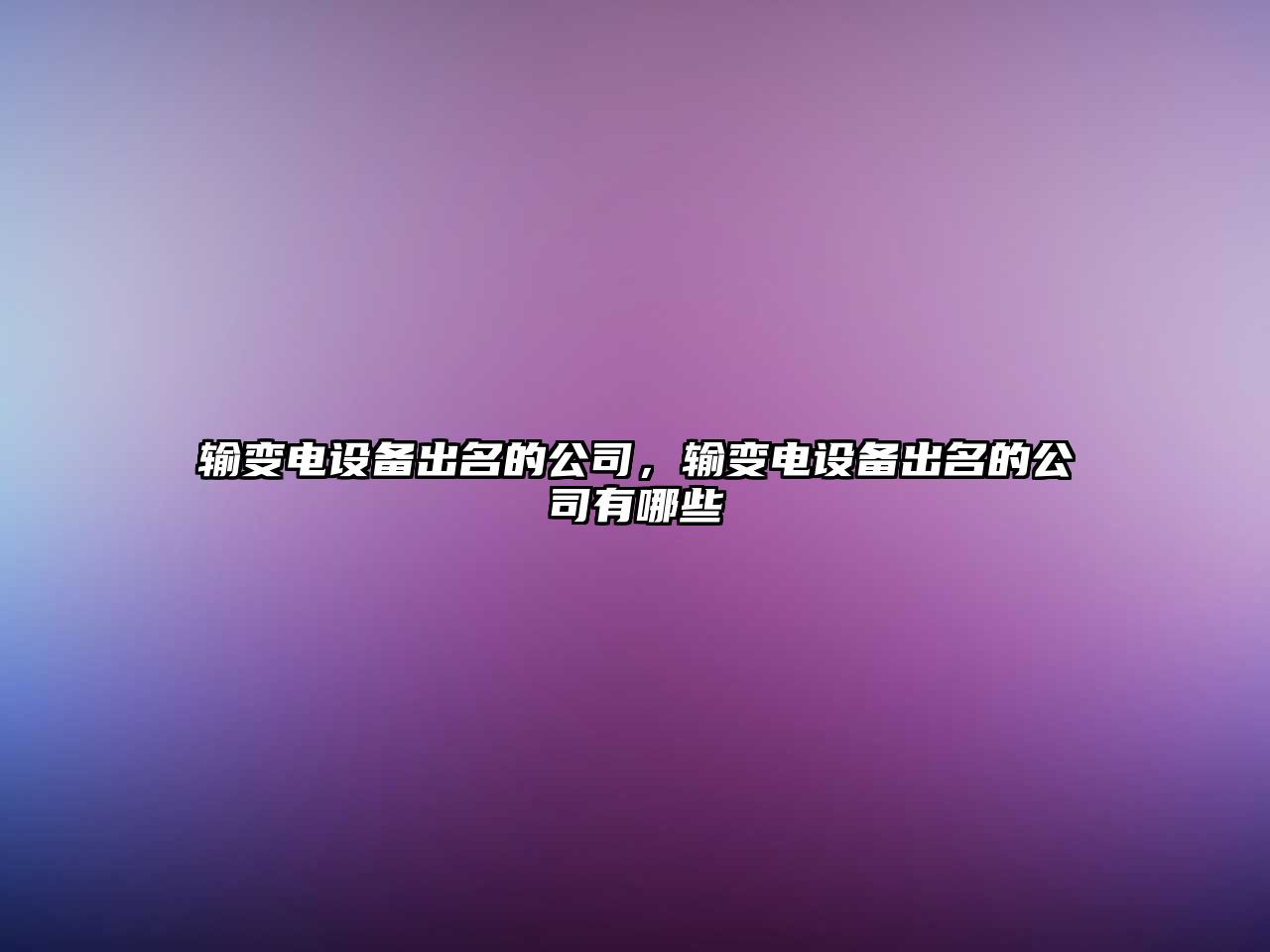 輸變電設備出名的公司，輸變電設備出名的公司有哪些