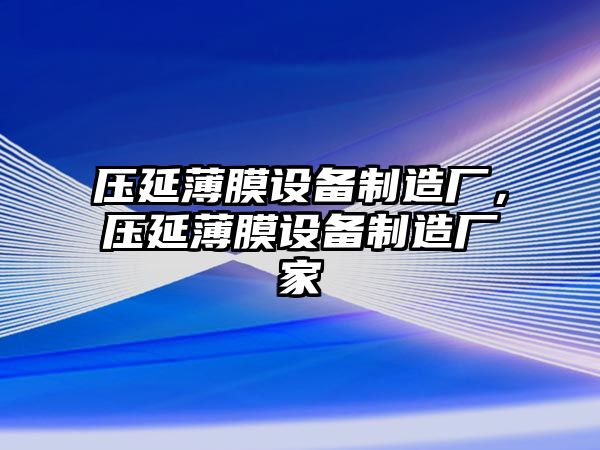 壓延薄膜設備制造廠(chǎng)，壓延薄膜設備制造廠(chǎng)家