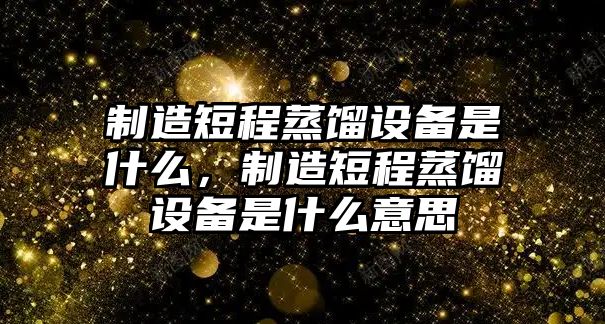 制造短程蒸餾設備是什么，制造短程蒸餾設備是什么意思