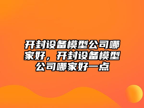 開(kāi)封設備模型公司哪家好，開(kāi)封設備模型公司哪家好一點(diǎn)
