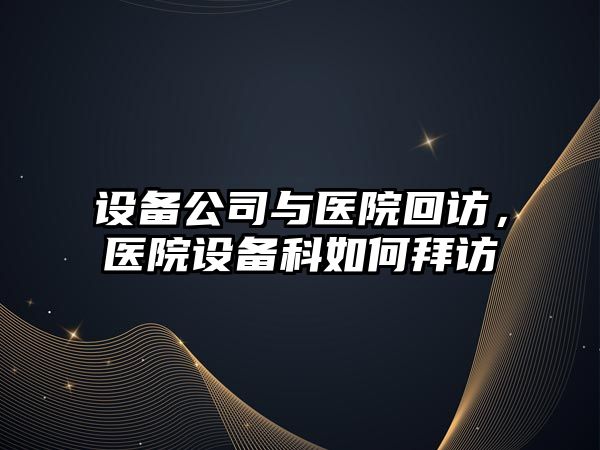 設備公司與醫院回訪(fǎng)，醫院設備科如何拜訪(fǎng)