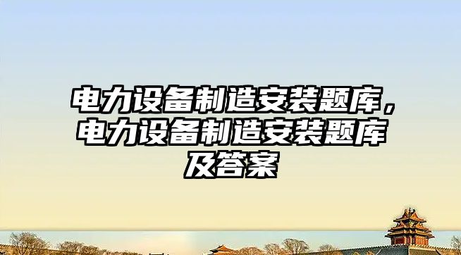 電力設備制造安裝題庫，電力設備制造安裝題庫及答案