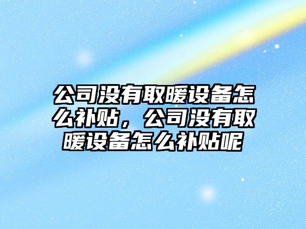 公司沒(méi)有取暖設備怎么補貼，公司沒(méi)有取暖設備怎么補貼呢