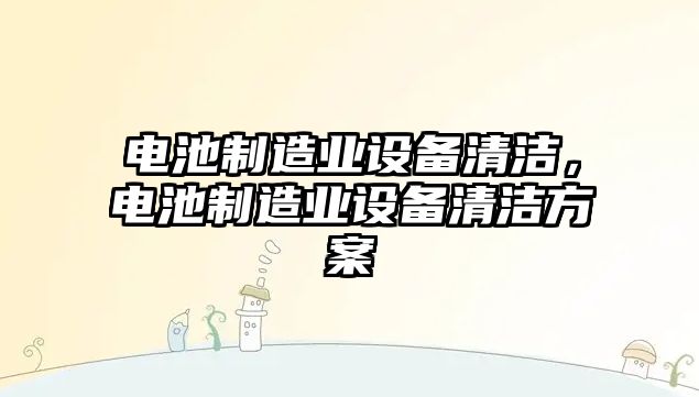 電池制造業(yè)設備清潔，電池制造業(yè)設備清潔方案