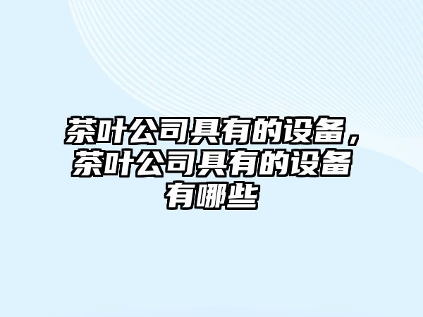 茶葉公司具有的設備，茶葉公司具有的設備有哪些