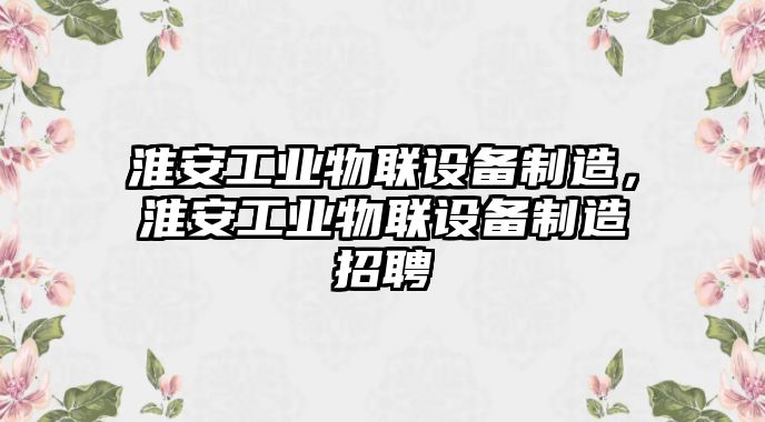 淮安工業(yè)物聯(lián)設備制造，淮安工業(yè)物聯(lián)設備制造招聘