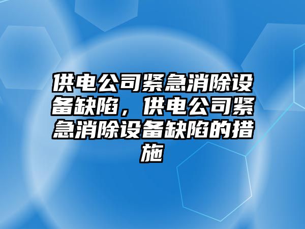 供電公司緊急消除設備缺陷，供電公司緊急消除設備缺陷的措施