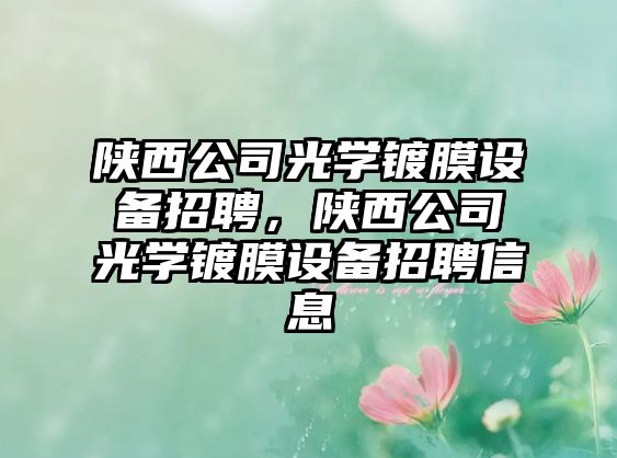 陜西公司光學(xué)鍍膜設備招聘，陜西公司光學(xué)鍍膜設備招聘信息