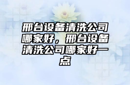 邢臺設備清洗公司哪家好，邢臺設備清洗公司哪家好一點(diǎn)