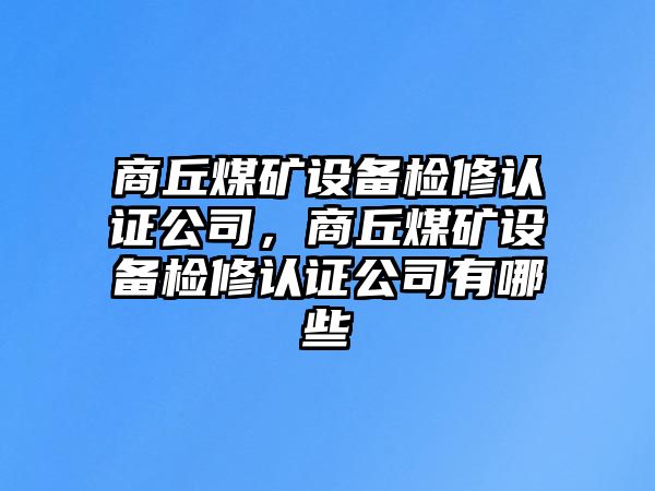 商丘煤礦設備檢修認證公司，商丘煤礦設備檢修認證公司有哪些