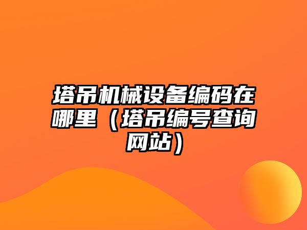 塔吊機械設備編碼在哪里（塔吊編號查詢(xún)網(wǎng)站）