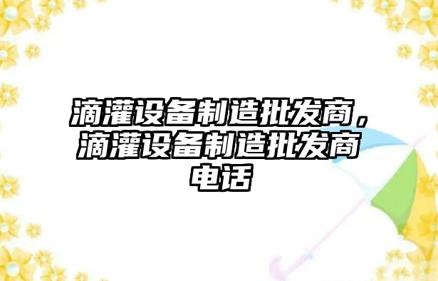 滴灌設備制造批發(fā)商，滴灌設備制造批發(fā)商電話(huà)