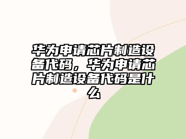 華為申請芯片制造設備代碼，華為申請芯片制造設備代碼是什么