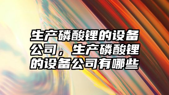 生產(chǎn)磷酸鋰的設備公司，生產(chǎn)磷酸鋰的設備公司有哪些