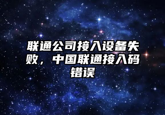 聯(lián)通公司接入設備失敗，中國聯(lián)通接入碼錯誤