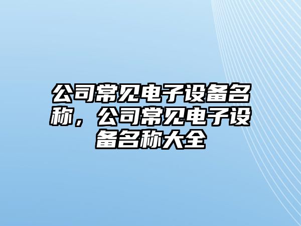 公司常見(jiàn)電子設備名稱(chēng)，公司常見(jiàn)電子設備名稱(chēng)大全