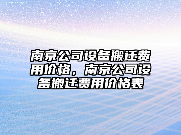 南京公司設備搬遷費用價(jià)格，南京公司設備搬遷費用價(jià)格表