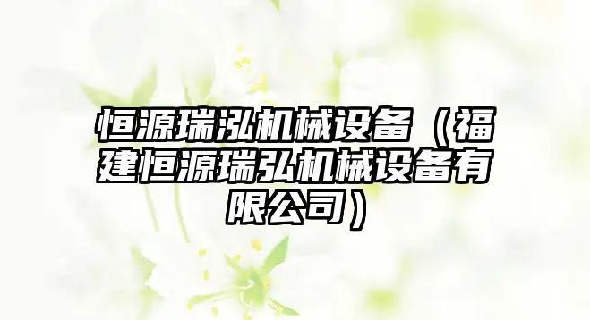 恒源瑞泓機械設備（福建恒源瑞弘機械設備有限公司）