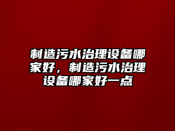 制造污水治理設備哪家好，制造污水治理設備哪家好一點(diǎn)