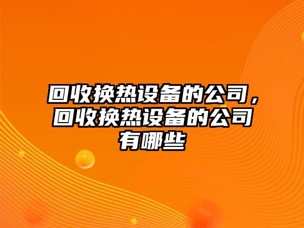 回收換熱設備的公司，回收換熱設備的公司有哪些