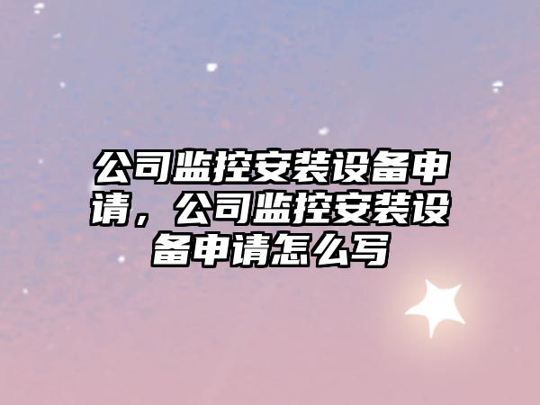 公司監控安裝設備申請，公司監控安裝設備申請怎么寫(xiě)