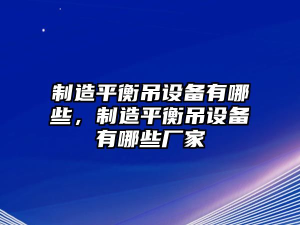 制造平衡吊設備有哪些，制造平衡吊設備有哪些廠(chǎng)家
