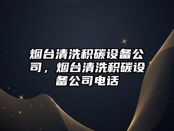 煙臺清洗積碳設備公司，煙臺清洗積碳設備公司電話(huà)