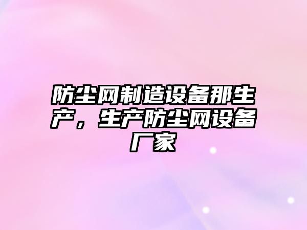 防塵網(wǎng)制造設備那生產(chǎn)，生產(chǎn)防塵網(wǎng)設備廠(chǎng)家