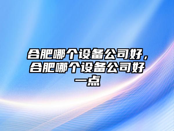 合肥哪個(gè)設備公司好，合肥哪個(gè)設備公司好一點(diǎn)